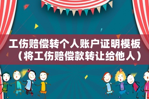 工傷賠償轉(zhuǎn)個(gè)人賬戶證明模板（將工傷賠償款轉(zhuǎn)讓給他人）