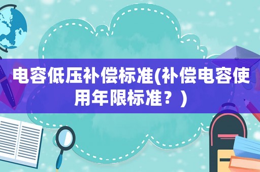 電容低壓補(bǔ)償標(biāo)準(zhǔn)(補(bǔ)償電容使用年限標(biāo)準(zhǔn)？)