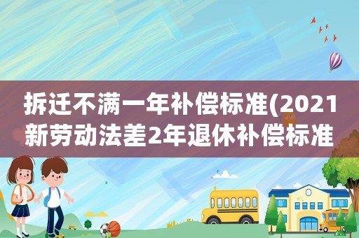 拆遷不滿一年補(bǔ)償標(biāo)準(zhǔn)(2021新勞動法差2年退休補(bǔ)償標(biāo)準(zhǔn))