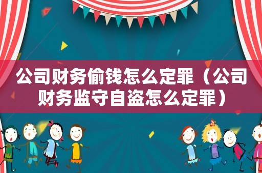 公司財務偷錢怎么定罪（公司財務監(jiān)守自盜怎么定罪）
