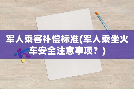 軍人乘客補(bǔ)償標(biāo)準(zhǔn)(軍人乘坐火車安全注意事項？)