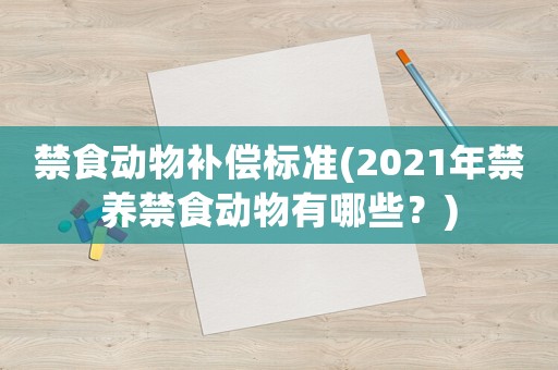 禁食動(dòng)物補(bǔ)償標(biāo)準(zhǔn)(2021年禁養(yǎng)禁食動(dòng)物有哪些？)