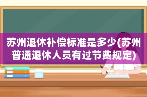 蘇州退休補償標(biāo)準(zhǔn)是多少(蘇州普通退休人員有過節(jié)費規(guī)定)
