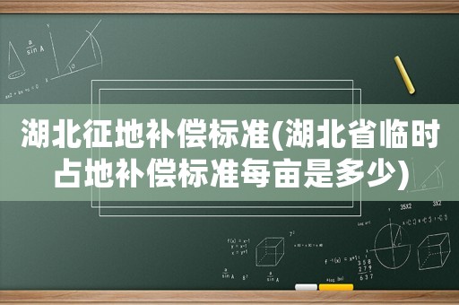 湖北征地補償標準(湖北省臨時占地補償標準每畝是多少)