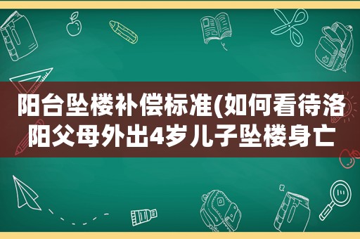 陽(yáng)臺(tái)墜樓補(bǔ)償標(biāo)準(zhǔn)(如何看待洛陽(yáng)父母外出4歲兒子墜樓身亡，房東被判賠償5萬(wàn)？)