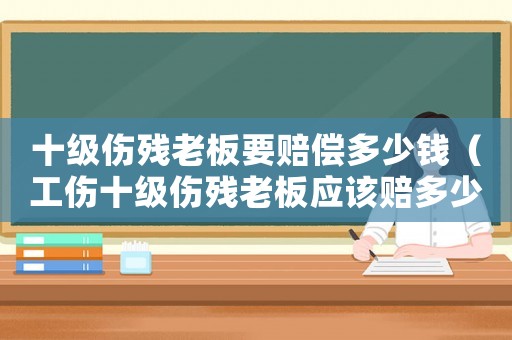 十級傷殘老板要賠償多少錢（工傷十級傷殘老板應該賠多少錢）