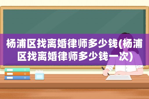 楊浦區找離婚律師多少錢(楊浦區找離婚律師多少錢一次)