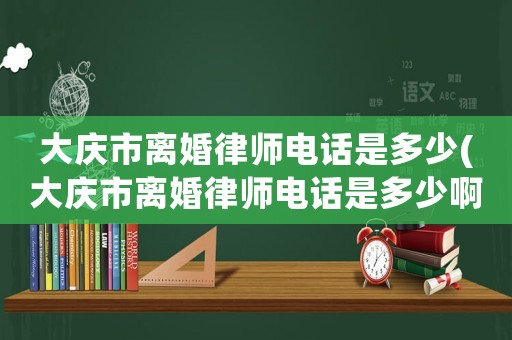 大慶市離婚律師電話是多少(大慶市離婚律師電話是多少啊)