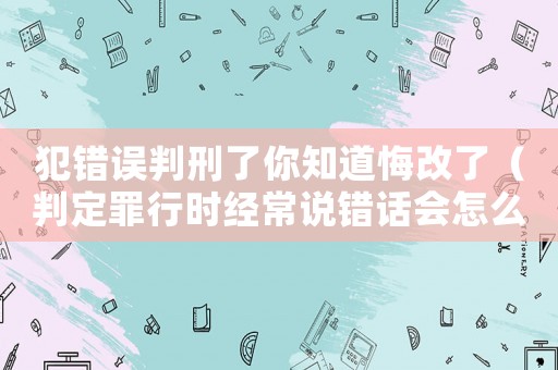 犯錯誤判刑了你知道悔改了（判定罪行時經常說錯話會怎么樣）