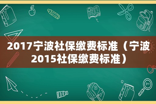 2017寧波社保繳費(fèi)標(biāo)準(zhǔn)（寧波2015社保繳費(fèi)標(biāo)準(zhǔn)）