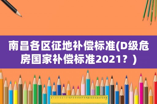 南昌各區征地補償標準(D級危房國家補償標準2021？)