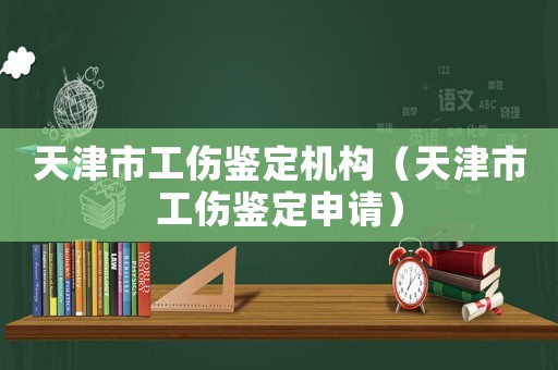 天津市工傷鑒定機構（天津市工傷鑒定申請）