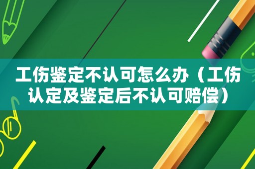工傷鑒定不認可怎么辦（工傷認定及鑒定后不認可賠償）