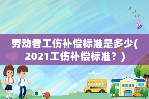 勞動者工傷補償標準是多少(2021工傷補償標準？)