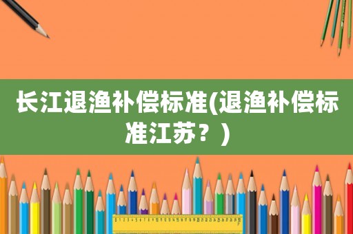 長江退漁補償標準(退漁補償標準江蘇？)