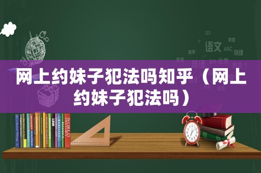網上約妹子犯法嗎知乎（網上約妹子犯法嗎）
