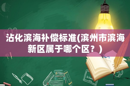 沾化濱海補償標準(濱州市濱海新區(qū)屬于哪個區(qū)？)