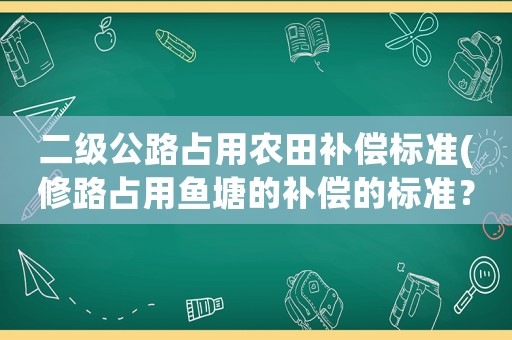 二級公路占用農田補償標準(修路占用魚塘的補償的標準？)