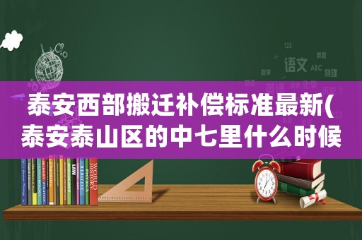 泰安西部搬遷補償標準最新(泰安泰山區的中七里什么時候拆遷)