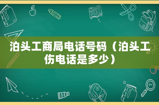 泊頭工商局電話號碼（泊頭工傷電話是多少）