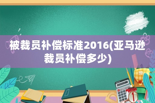 被裁員補償標準2016(亞馬遜裁員補償多少)