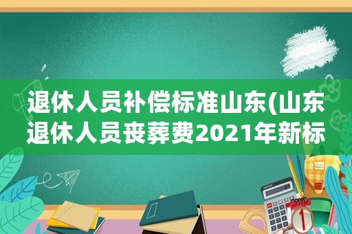 退休人員補償標準山東(山東退休人員喪葬費2021年新標準？)