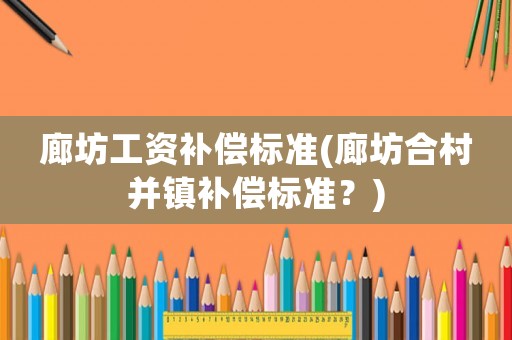廊坊工資補償標準(廊坊合村并鎮(zhèn)補償標準？)
