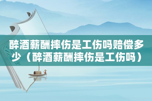 醉酒薪酬摔傷是工傷嗎賠償多少（醉酒薪酬摔傷是工傷嗎）