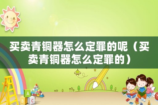 買賣青銅器怎么定罪的呢（買賣青銅器怎么定罪的）