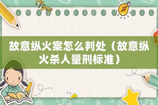 故意縱火案怎么判處（故意縱火殺人量刑標準）
