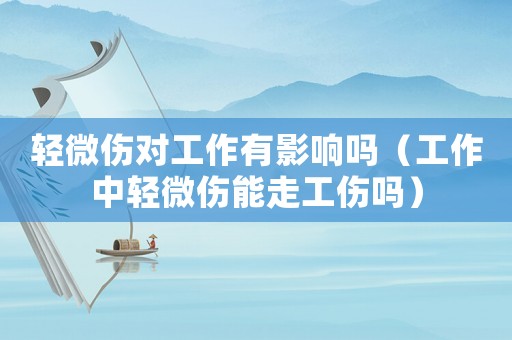 輕微傷對工作有影響嗎（工作中輕微傷能走工傷嗎）