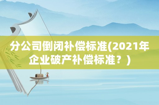 分公司倒閉補(bǔ)償標(biāo)準(zhǔn)(2021年企業(yè)破產(chǎn)補(bǔ)償標(biāo)準(zhǔn)？)