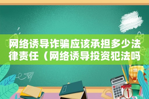 網(wǎng)絡誘導詐騙應該承擔多少法律責任（網(wǎng)絡誘導投資犯法嗎）