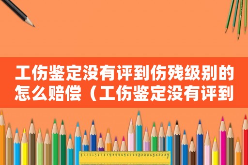 工傷鑒定沒有評到傷殘級別的怎么賠償（工傷鑒定沒有評到傷殘級別的）