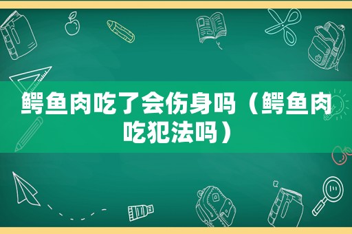 鱷魚肉吃了會傷身嗎（鱷魚肉吃犯法嗎）