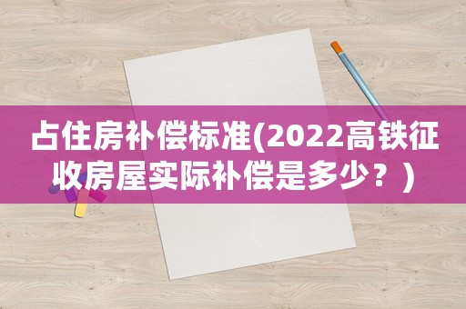 占住房補(bǔ)償標(biāo)準(zhǔn)(2022高鐵征收房屋實(shí)際補(bǔ)償是多少？)