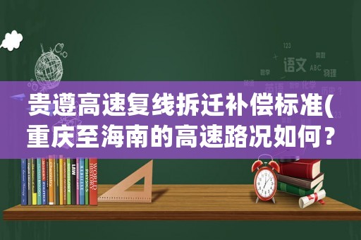 貴遵高速復線拆遷補償標準(重慶至海南的高速路況如何？)