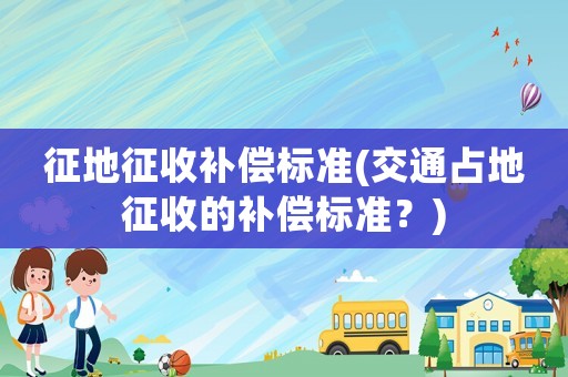 征地征收補償標準(交通占地征收的補償標準？)