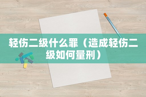 輕傷二級什么罪（造成輕傷二級如何量刑）