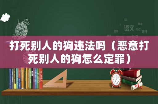 打死別人的狗違法嗎（惡意打死別人的狗怎么定罪）