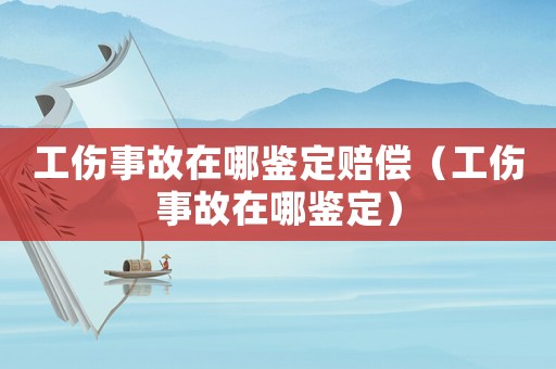 工傷事故在哪鑒定賠償（工傷事故在哪鑒定）