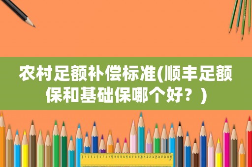 農村足額補償標準(順豐足額保和基礎保哪個好？)