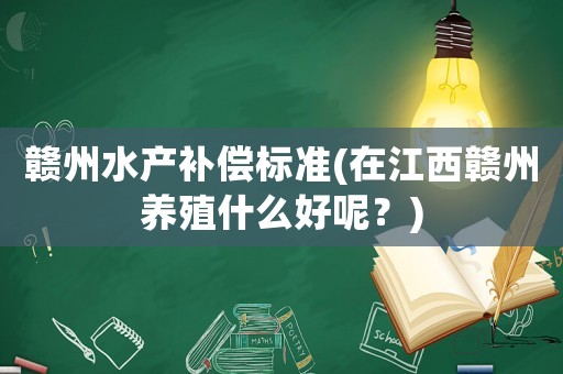 贛州水產補償標準(在江西贛州養殖什么好呢？)