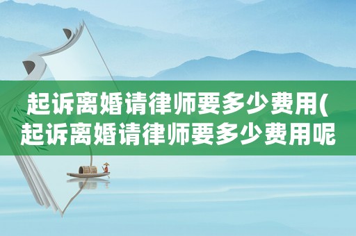 起訴離婚請律師要多少費用(起訴離婚請律師要多少費用呢)