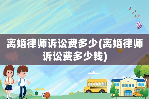 離婚律師訴訟費多少(離婚律師訴訟費多少錢)