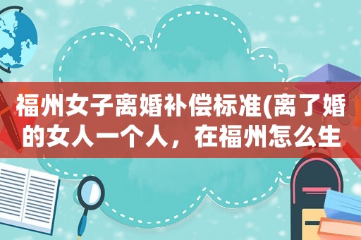 福州女子離婚補償標準(離了婚的女人一個人，在福州怎么生活？)