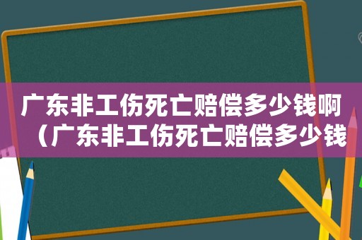 廣東非工傷死亡賠償多少錢啊（廣東非工傷死亡賠償多少錢）