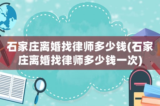 石家莊離婚找律師多少錢(石家莊離婚找律師多少錢一次)