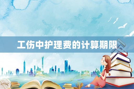 工傷中護理費的計算期限