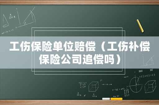 工傷保險單位賠償（工傷補償保險公司追償嗎）